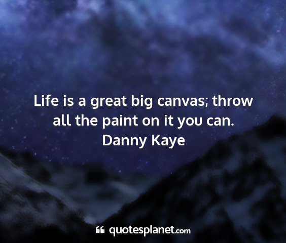 Danny kaye - life is a great big canvas; throw all the paint...