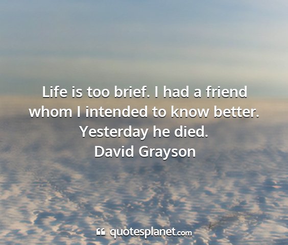 David grayson - life is too brief. i had a friend whom i intended...