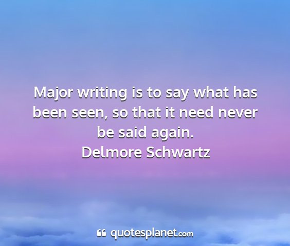 Delmore schwartz - major writing is to say what has been seen, so...