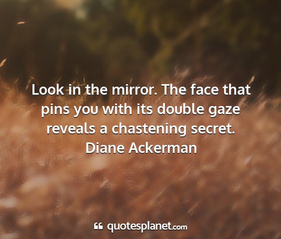 Diane ackerman - look in the mirror. the face that pins you with...