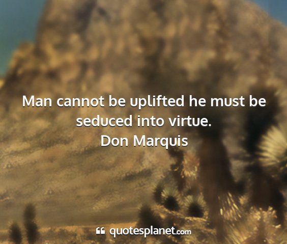 Don marquis - man cannot be uplifted he must be seduced into...