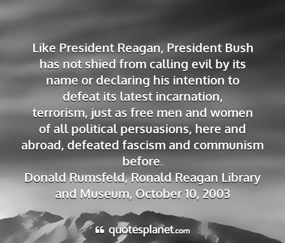 Donald rumsfeld, ronald reagan library and museum, october 10, 2003 - like president reagan, president bush has not...