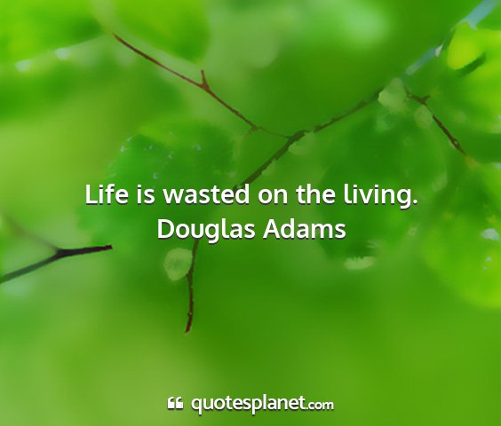 Douglas adams - life is wasted on the living....