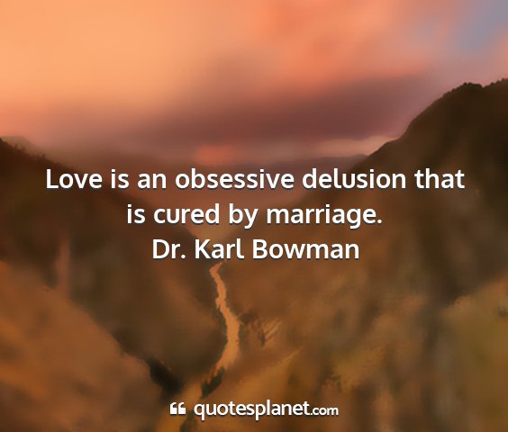 Dr. karl bowman - love is an obsessive delusion that is cured by...