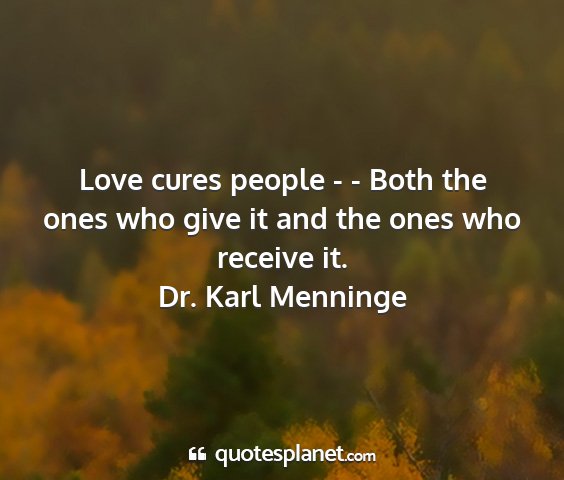 Dr. karl menninge - love cures people - - both the ones who give it...