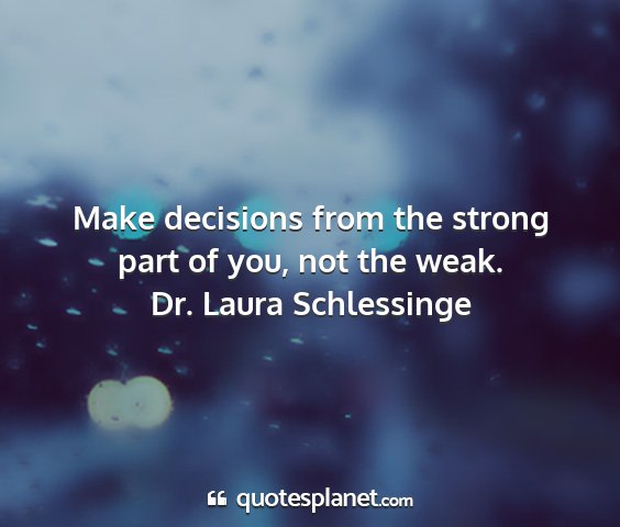 Dr. laura schlessinge - make decisions from the strong part of you, not...