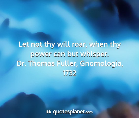 Dr. thomas fuller, gnomologia, 1732 - let not thy will roar, when thy power can but...