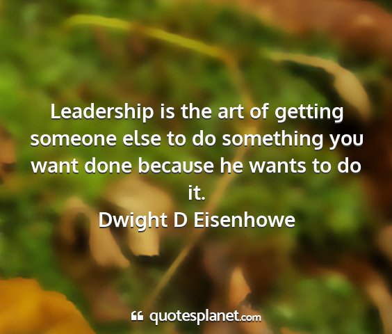 Dwight d eisenhowe - leadership is the art of getting someone else to...