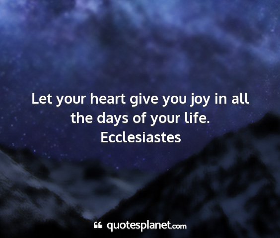 Ecclesiastes - let your heart give you joy in all the days of...