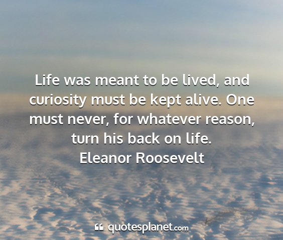 Eleanor roosevelt - life was meant to be lived, and curiosity must be...