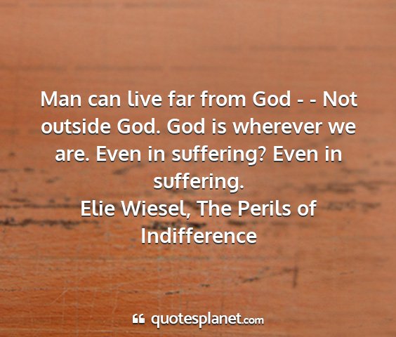 Elie wiesel, the perils of indifference - man can live far from god - - not outside god....