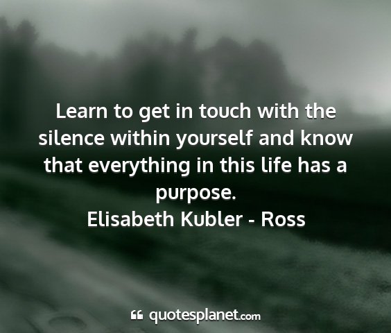 Elisabeth kubler - ross - learn to get in touch with the silence within...