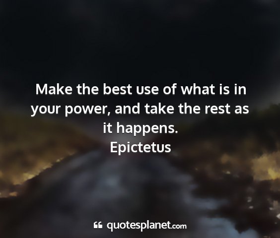 Epictetus - make the best use of what is in your power, and...
