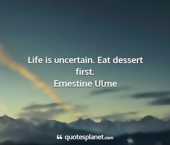 Ernestine ulme - life is uncertain. eat dessert first....