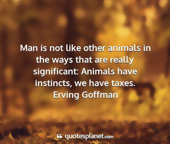Erving goffman - man is not like other animals in the ways that...
