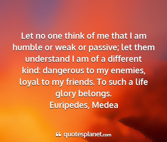 Euripedes, medea - let no one think of me that i am humble or weak...