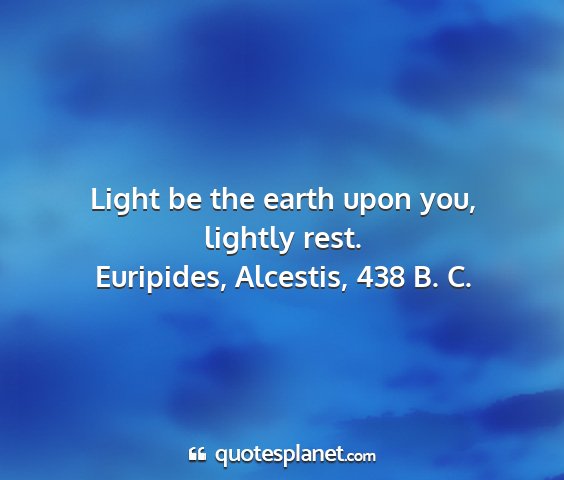 Euripides, alcestis, 438 b. c. - light be the earth upon you, lightly rest....