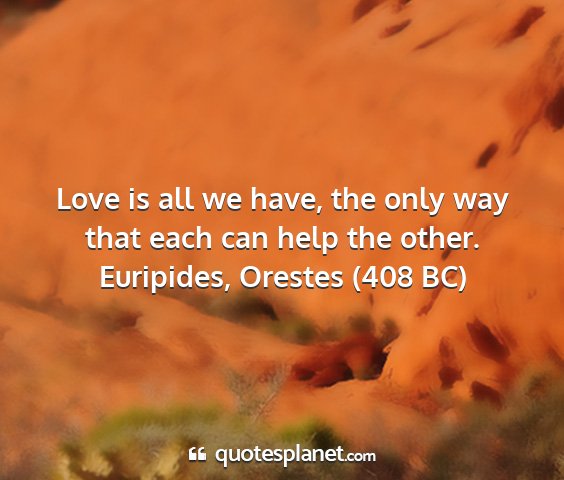 Euripides, orestes (408 bc) - love is all we have, the only way that each can...