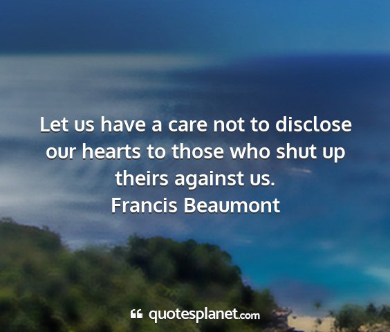 Francis beaumont - let us have a care not to disclose our hearts to...