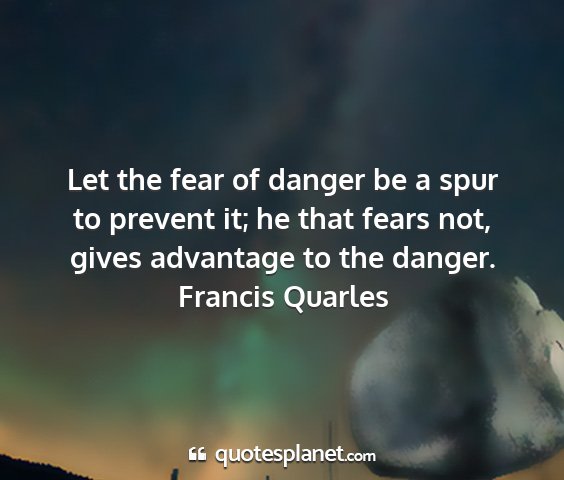 Francis quarles - let the fear of danger be a spur to prevent it;...