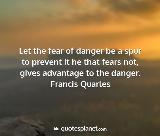 Francis quarles - let the fear of danger be a spur to prevent it he...