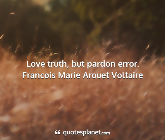 Francois marie arouet voltaire - love truth, but pardon error....