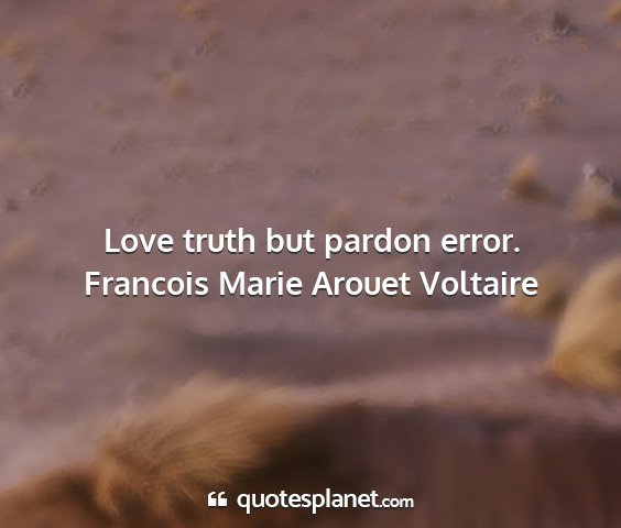 Francois marie arouet voltaire - love truth but pardon error....