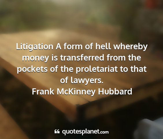 Frank mckinney hubbard - litigation a form of hell whereby money is...