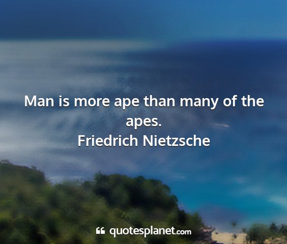 Friedrich nietzsche - man is more ape than many of the apes....