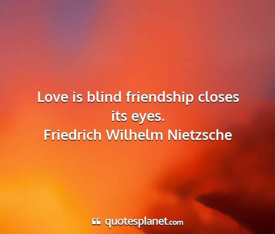 Friedrich wilhelm nietzsche - love is blind friendship closes its eyes....
