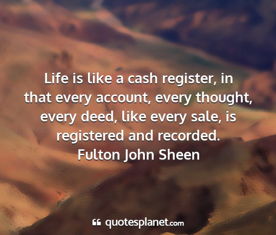 Fulton john sheen - life is like a cash register, in that every...