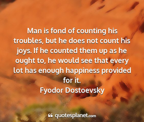 Fyodor dostoevsky - man is fond of counting his troubles, but he does...