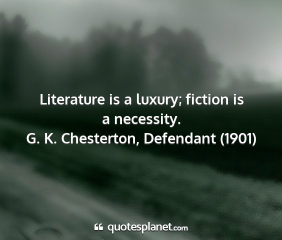 G. k. chesterton, defendant (1901) - literature is a luxury; fiction is a necessity....