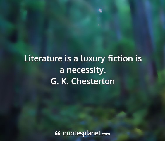 G. k. chesterton - literature is a luxury fiction is a necessity....