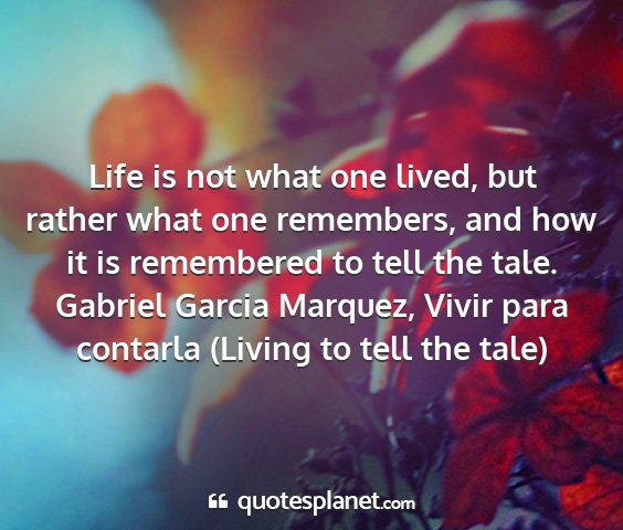 Gabriel garcia marquez, vivir para contarla (living to tell the tale) - life is not what one lived, but rather what one...