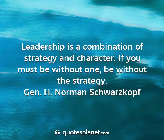 Gen. h. norman schwarzkopf - leadership is a combination of strategy and...