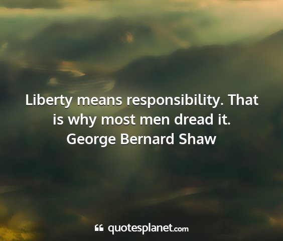 George bernard shaw - liberty means responsibility. that is why most...