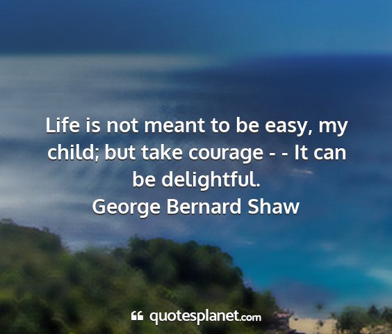 George bernard shaw - life is not meant to be easy, my child; but take...