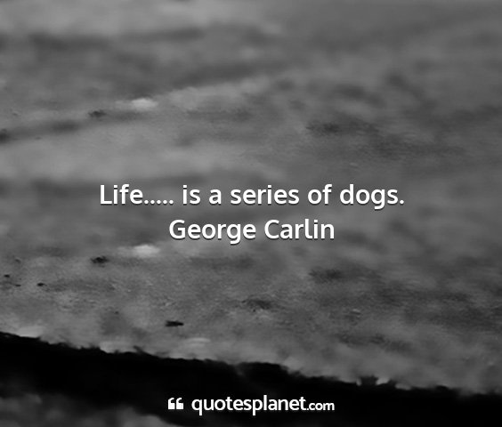 George carlin - life..... is a series of dogs....
