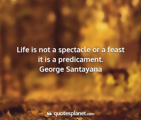 George santayana - life is not a spectacle or a feast it is a...
