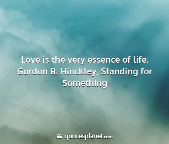 Gordon b. hinckley, standing for something - love is the very essence of life....