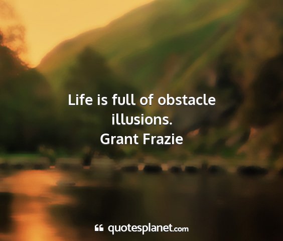 Grant frazie - life is full of obstacle illusions....