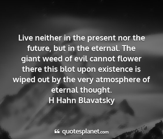 H hahn blavatsky - live neither in the present nor the future, but...
