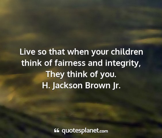 H. jackson brown jr. - live so that when your children think of fairness...