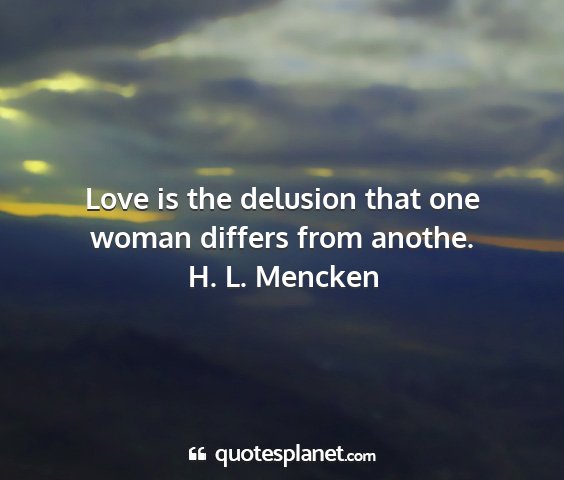 H. l. mencken - love is the delusion that one woman differs from...
