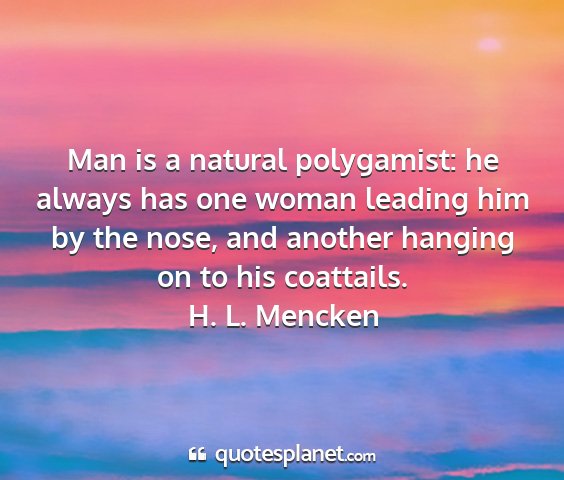 H. l. mencken - man is a natural polygamist: he always has one...