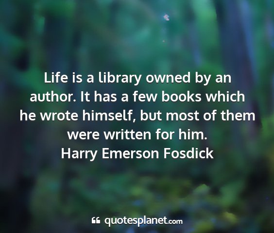 Harry emerson fosdick - life is a library owned by an author. it has a...