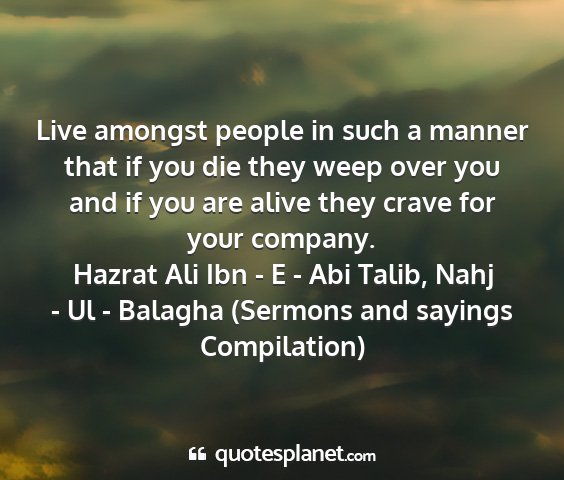 Hazrat ali ibn - e - abi talib, nahj - ul - balagha (sermons and sayings compilation) - live amongst people in such a manner that if you...