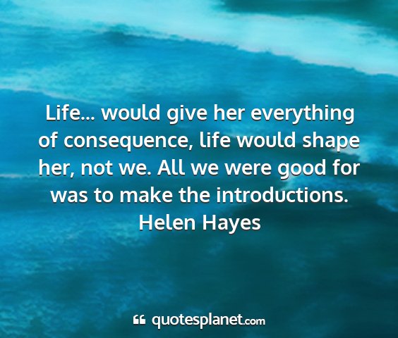 Helen hayes - life... would give her everything of consequence,...
