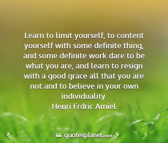 Henri frdric amiel - learn to limit yourself, to content yourself with...